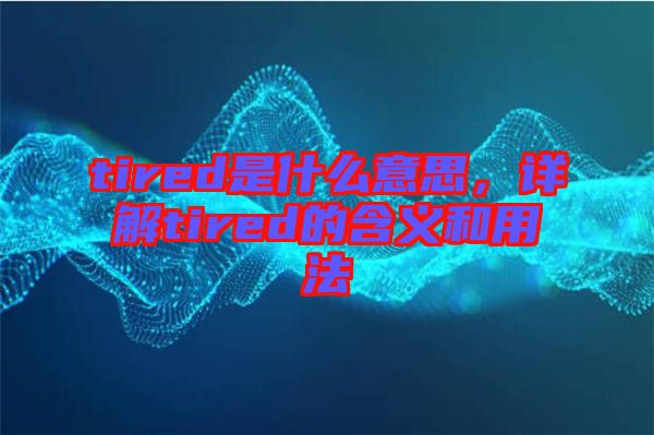 tired是什么意思，詳解tired的含義和用法