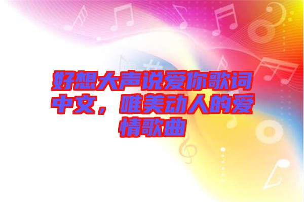 好想大聲說愛你歌詞中文，唯美動(dòng)人的愛情歌曲