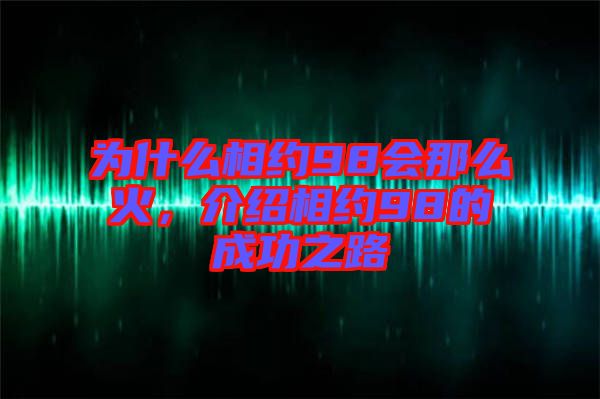 為什么相約98會(huì)那么火，介紹相約98的成功之路