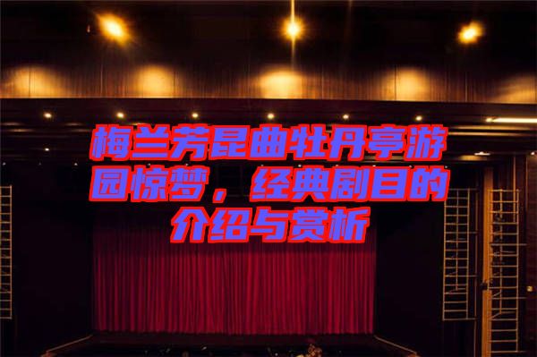 梅蘭芳昆曲牡丹亭游園驚夢，經(jīng)典劇目的介紹與賞析