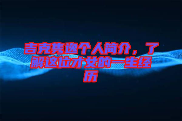 吉克雋逸個人簡介，了解這位才女的一生經(jīng)歷