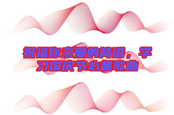 祝福你親愛(ài)的簡(jiǎn)譜，學(xué)習(xí)國(guó)慶節(jié)必備歌曲