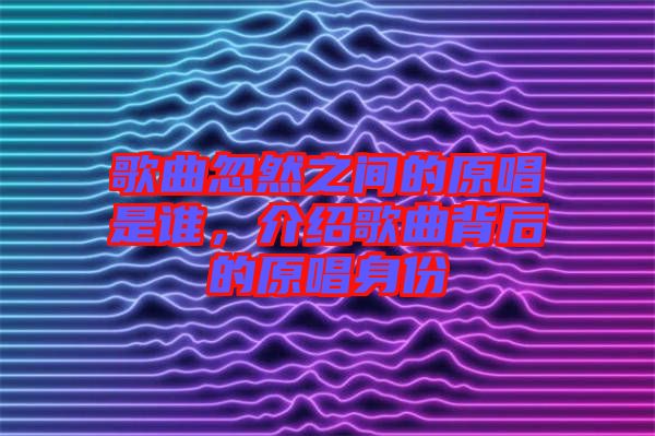 歌曲忽然之間的原唱是誰，介紹歌曲背后的原唱身份