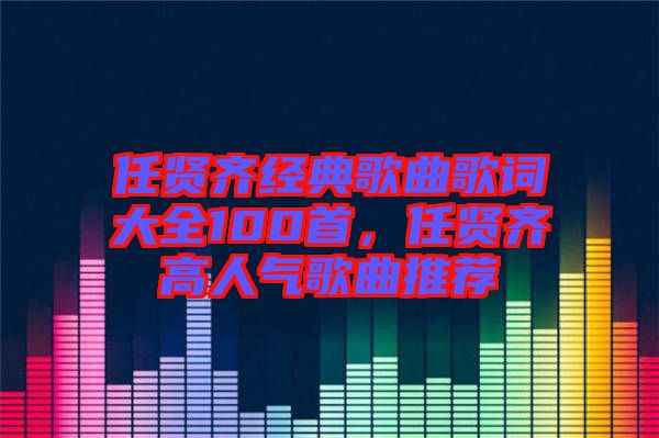 任賢齊經(jīng)典歌曲歌詞大全100首，任賢齊高人氣歌曲推薦