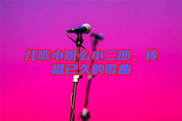 兒歌小呀么小二郎，傳唱已久的歌曲