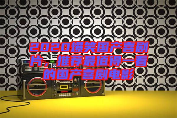 2020爆笑國產(chǎn)喜劇片，推薦最值得一看的國產(chǎn)喜劇電影