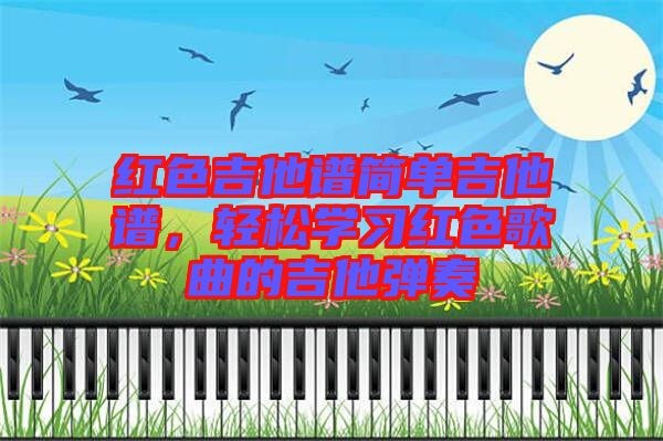 紅色吉他譜簡(jiǎn)單吉他譜，輕松學(xué)習(xí)紅色歌曲的吉他彈奏