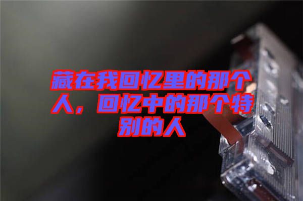 藏在我回憶里的那個(gè)人，回憶中的那個(gè)特別的人