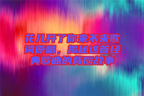 花兒開了你來不來歌詞原唱，揭秘這首經(jīng)典歌曲的背后故事