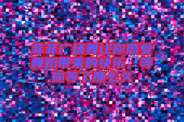 菲菲廣場(chǎng)舞讓你感受舞蹈帶來的快樂，等你等了那么久