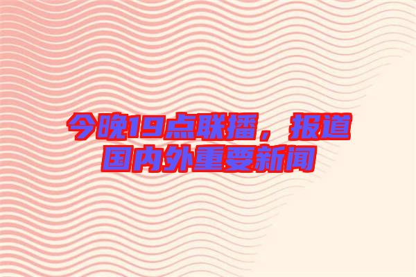 今晚19點(diǎn)聯(lián)播，報(bào)道國內(nèi)外重要新聞