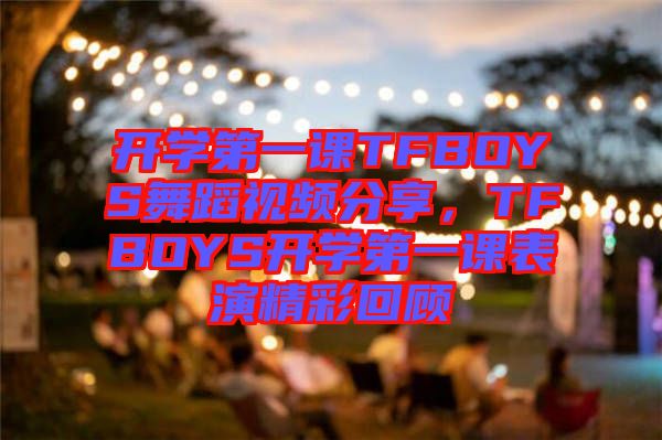 開學(xué)第一課TFBOYS舞蹈視頻分享，TFBOYS開學(xué)第一課表演精彩回顧
