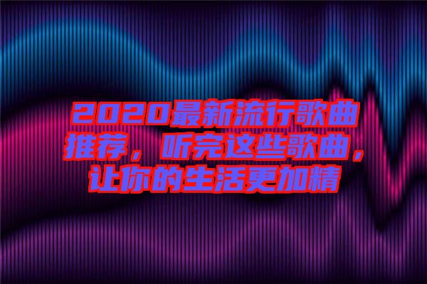 2020最新流行歌曲推薦，聽完這些歌曲，讓你的生活更加精