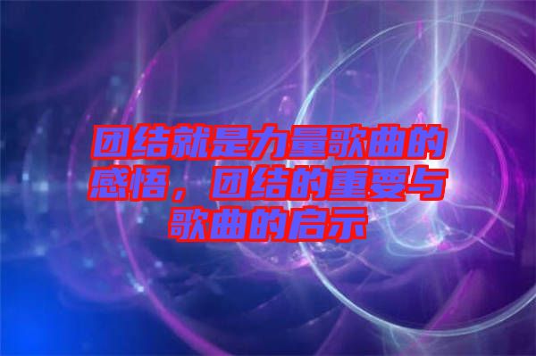 團(tuán)結(jié)就是力量歌曲的感悟，團(tuán)結(jié)的重要與歌曲的啟示