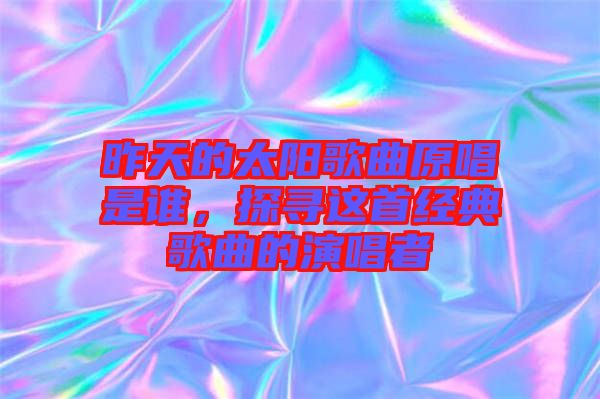 昨天的太陽歌曲原唱是誰，探尋這首經(jīng)典歌曲的演唱者