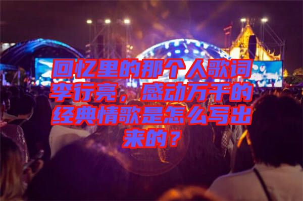 回憶里的那個(gè)人歌詞李行亮，感動萬千的經(jīng)典情歌是怎么寫出來的？