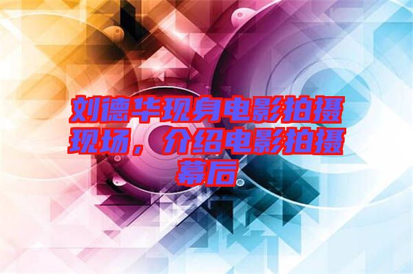 劉德華現(xiàn)身電影拍攝現(xiàn)場，介紹電影拍攝幕后