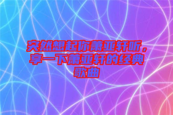 突然想起你蕭亞軒聽(tīng)，享一下蕭亞軒的經(jīng)典歌曲