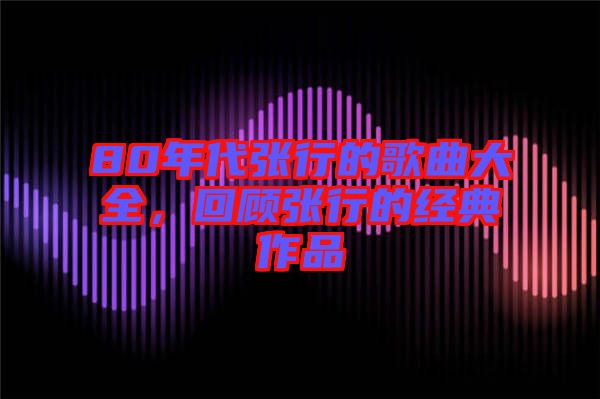 80年代張行的歌曲大全，回顧張行的經(jīng)典作品