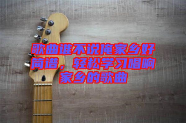 歌曲誰不說俺家鄉(xiāng)好簡譜，輕松學(xué)習(xí)唱響家鄉(xiāng)的歌曲