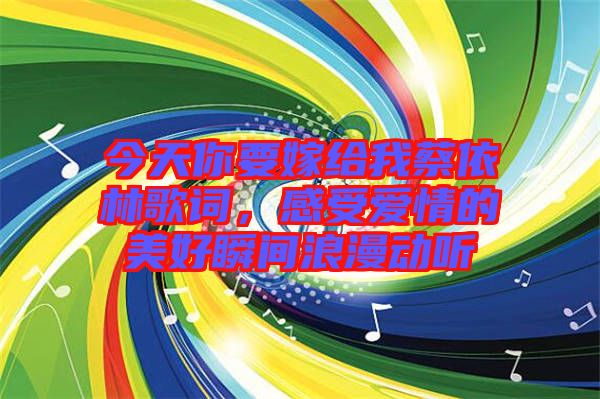 今天你要嫁給我蔡依林歌詞，感受愛情的美好瞬間浪漫動(dòng)聽