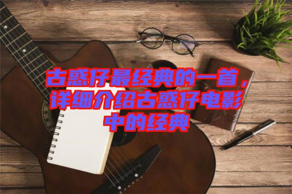 古惑仔最經(jīng)典的一首，詳細介紹古惑仔電影中的經(jīng)典