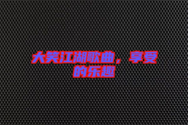 大笑江湖歌曲，享受的樂(lè)趣