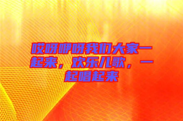 哎呀咿呀我們大家一起來，歡樂兒歌，一起唱起來