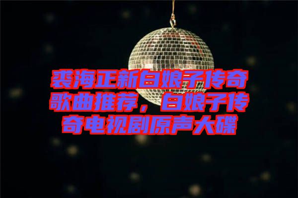 裘海正新白娘子傳奇歌曲推薦，白娘子傳奇電視劇原聲大碟