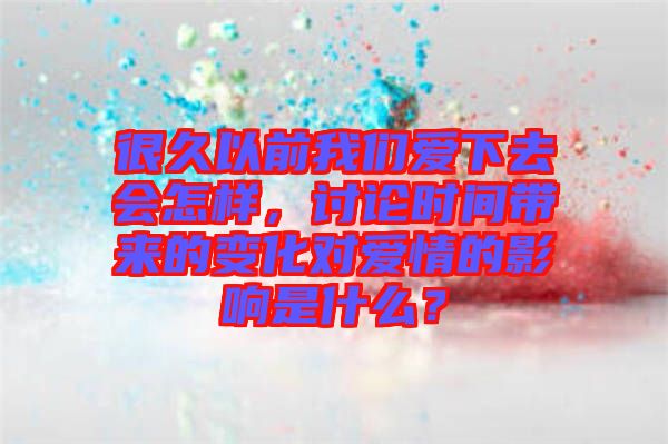 很久以前我們愛下去會怎樣，討論時間帶來的變化對愛情的影響是什么？