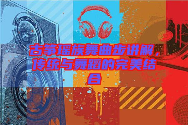 古箏瑤族舞曲步講解，傳統(tǒng)與舞蹈的完美結(jié)合