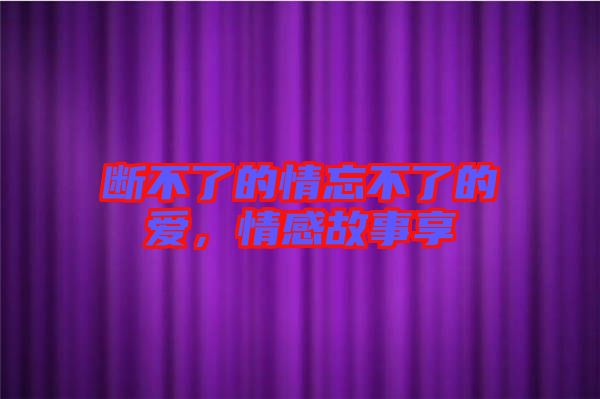 斷不了的情忘不了的愛，情感故事享