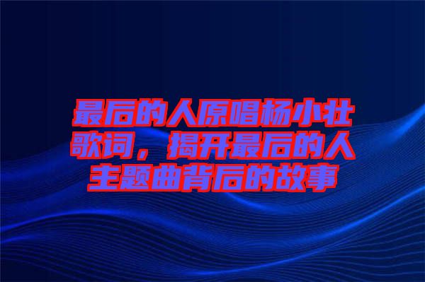 最后的人原唱楊小壯歌詞，揭開最后的人主題曲背后的故事