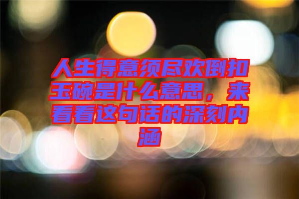 人生得意須盡歡倒扣玉碗是什么意思，來看看這句話的深刻內涵