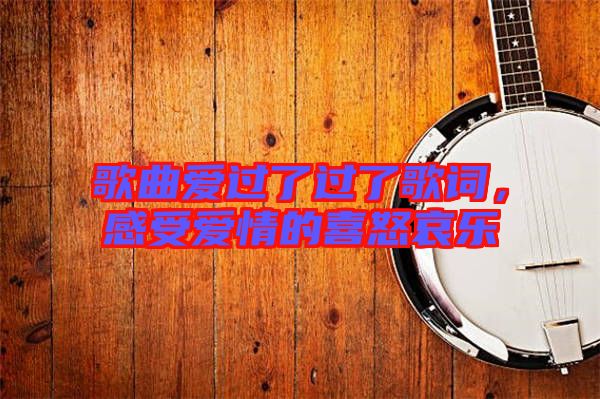 歌曲愛過了過了歌詞，感受愛情的喜怒哀樂