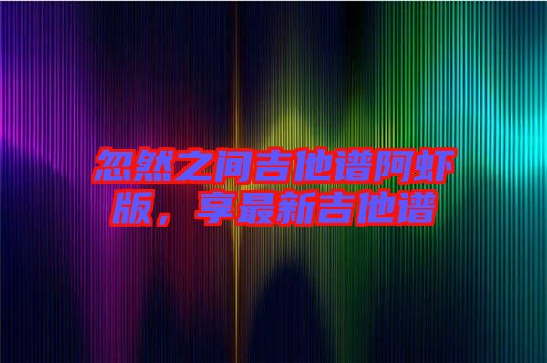 忽然之間吉他譜阿蝦版，享最新吉他譜