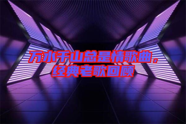 萬(wàn)水千山總是情歌曲，經(jīng)典老歌回顧