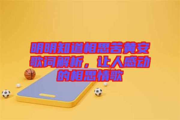 明明知道相思苦黃安歌詞解析，讓人感動(dòng)的相思情歌