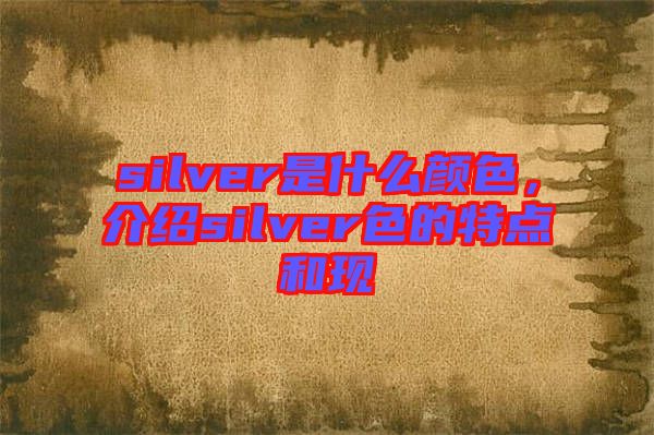 silver是什么顏色，介紹silver色的特點(diǎn)和現(xiàn)