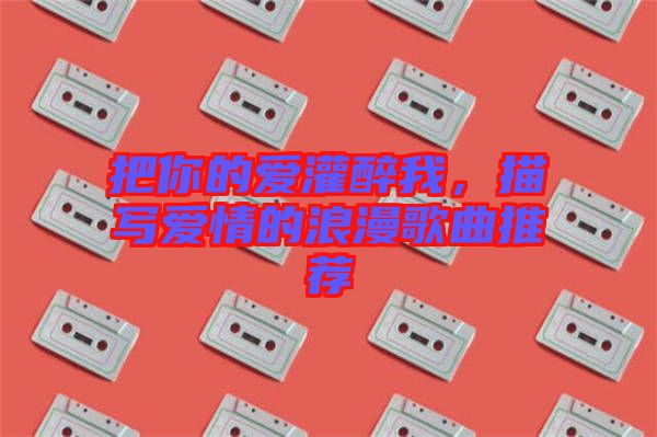 把你的愛灌醉我，描寫愛情的浪漫歌曲推薦