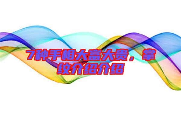 7種手相大富大貴，掌紋介紹介紹