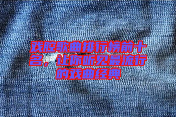 戲腔歌曲排行榜前十名，讓你聽見最流行的戲曲經(jīng)典