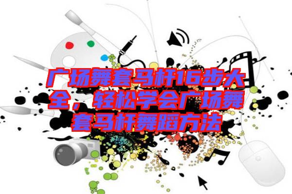 廣場(chǎng)舞套馬桿16步大全，輕松學(xué)會(huì)廣場(chǎng)舞套馬桿舞蹈方法