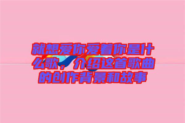就想愛你愛著你是什么歌，介紹這首歌曲的創(chuàng)作背景和故事