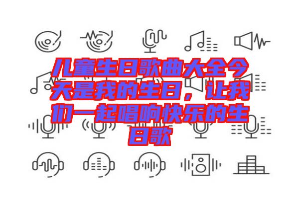 兒童生日歌曲大全今天是我的生日，讓我們一起唱響快樂的生日歌