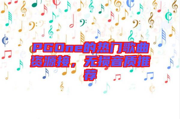 PGOne的熱門(mén)歌曲資源接，無(wú)損音質(zhì)推薦