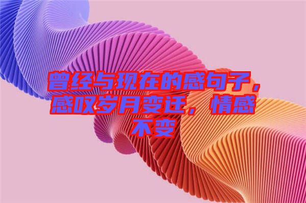 曾經與現(xiàn)在的感句子，感嘆歲月變遷，情感不變