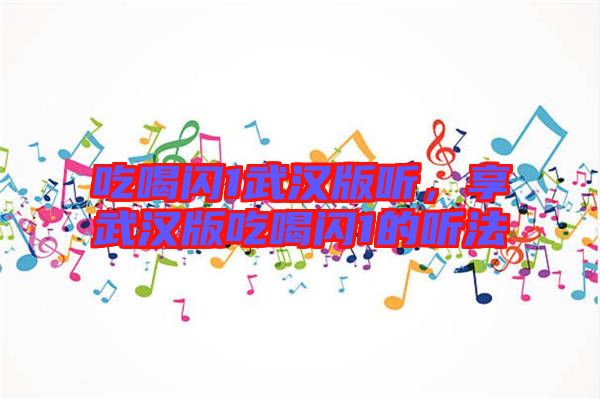 吃喝閃1武漢版聽，享武漢版吃喝閃1的聽法