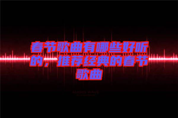 春節(jié)歌曲有哪些好聽(tīng)的，推薦經(jīng)典的春節(jié)歌曲