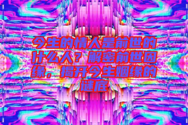 今生的情人是前世的什么人？解密前世因緣，揭開今生姻緣的謎底